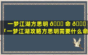 一梦江湖方思明 🐛 命 🐝 格「一梦江湖攻略方思明需要什么命格」